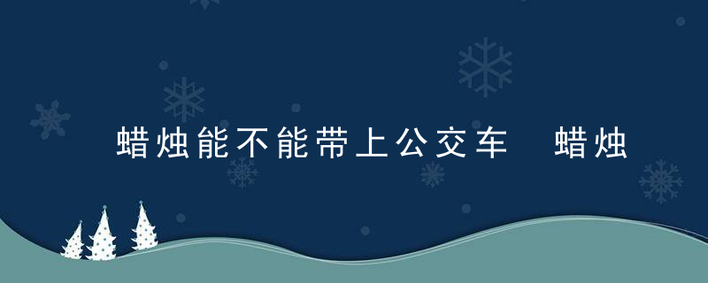 蜡烛能不能带上公交车 蜡烛能带上公交车吗